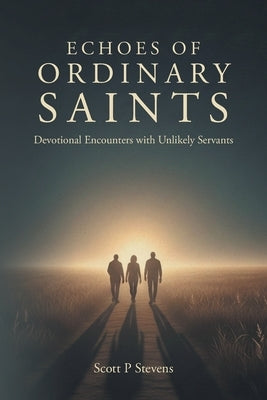 Echoes of Ordinary Saints: Devotional Encounters with Unlikely Servants by Stevens, Scott P.