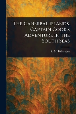 The Cannibal Islands: Captain Cook's Adventure in the South Seas by Ballantyne, R. M. (Robert Michael)