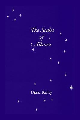 The Scales of Astraea: Poems of Earth, Its Creatures & the Old Gods by Bayley, Djana
