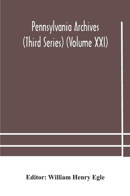 Pennsylvania Archives (Third Series) (Volume Xxi) by William Henry Egle