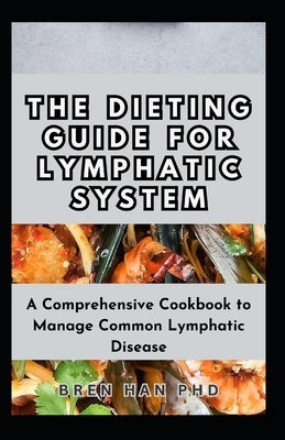 The Dieting Guide for Lymphatic System: A Comprehensive Cookbook to Manage Common Lymphatic Disease by Han, Bren