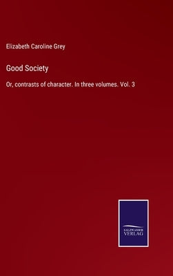 Good Society: Or, contrasts of character. In three volumes. Vol. 3 by Grey, Elizabeth Caroline