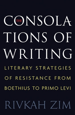 The Consolations of Writing: Literary Strategies of Resistance from Boethius to Primo Levi by Zim, Rivkah