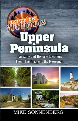 Lost In Michigan's Upper Peninsula: Amazing and Historic Locations from the Bridge to the Keweenaw by Sonnenberg, Mike