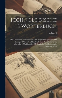 Technologisches Wörterbuch: Der Deutschen, Französischen Und Englischen Sprache: Mit Bezug Auf Gewerbe, Physik, Chemie, Nautik, Bergbau, Mineralog by Anonymous