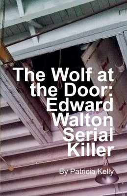 The Wolf at the Door: Edward Walton Serial Killer by Kelly, Patricia