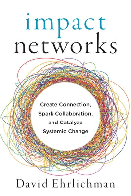 Impact Networks: Create Connection, Spark Collaboration, and Catalyze Systemic Change by Ehrlichman, David