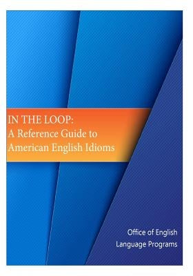 In the Loop: A Reference Guide to American English Idioms by Bureau of Cultural and Educational Affai