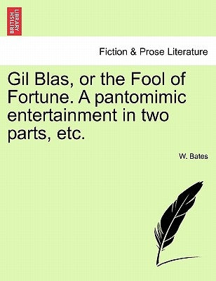 Gil Blas, or the Fool of Fortune. a Pantomimic Entertainment in Two Parts, Etc. by Bates, W.