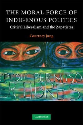 The Moral Force of Indigenous Politics: Critical Liberalism and the Zapatistas by Jung, Courtney