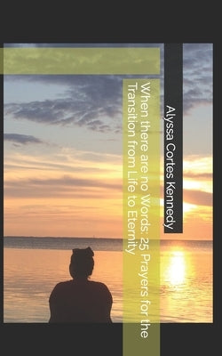 When there are no Words: 25 Prayers for the Transition from Life to Eternity by Cortes Kennedy, Alyssa S.