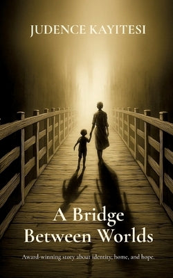 A Bridge Between Worlds: Award-winning story about identity, home, and hope. by Kayitesi, Judence