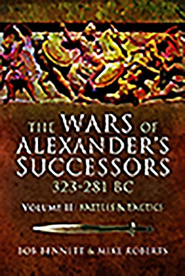 The Wars of Alexander's Successors 323 - 281 BC: Volume 2 - Battles and Tactics by Bennett, Bob