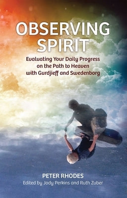 Observing Spirit: Evaluating Your Daily Progress on the Path to Heaven with Gurdjieff & Swedenborg by Rhodes, Peter