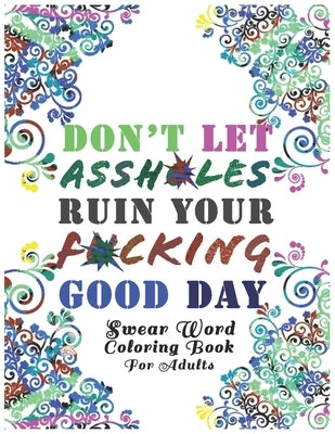Don't Let Assh*les Ruin your F*cking Good Day: Swear Word Coloring Book: Light Edition White Background Motivational Adult Coloring Book. Release Your by Af, Sweary Painter