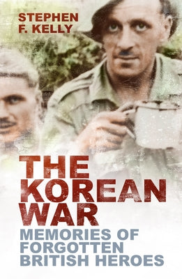 The Korean War: Memories of Forgotten British Heroes by Kelly, Stephen F.