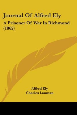 Journal Of Alfred Ely: A Prisoner Of War In Richmond (1862) by Ely, Alfred