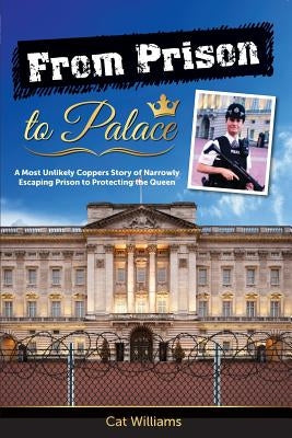 From Prison to Palace: A Most Unlikely Coppers Story of Narrowly Escaping Prison to Protecting the Queen by Williams, Cat