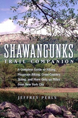 Shawangunks Trail Companion: A Complete Guide to Hiking, Mountain Biking, Cross-Country Skiing, and More Only 90 Miles from New York City by Perls, Jeffrey