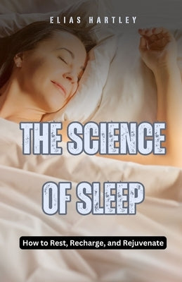 The Science of Sleep: How to Rest, Recharge, and Rejuvenate by Hartley, Elias