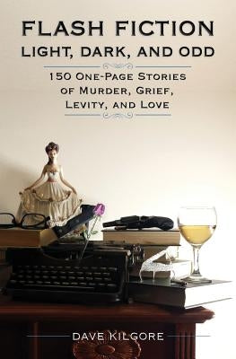 Flash Fiction Light, Dark, and Odd: 150 One-Page Stories of Murder, Grief, Levity, and Love by Kilgore, Dave