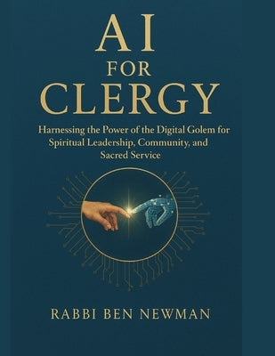 AI for Clergy: Harnessing the Power of the Digital Golem for Spiritual Leadership, Community Organization, and Sacred Service by Newman, Ben