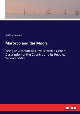 Marocco and the Moors: Being an Account of Travels, with a General Description of the Country and its People. Second Edition by Leared, Arthur