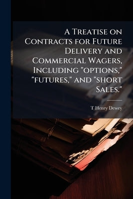 A Treatise on Contracts for Future Delivery and Commercial Wagers, Including "options," "futures," and "short Sales." by Dewey, T. Henry 1844-1936