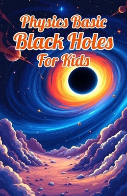 Physics Basic Black Holes for Kids: Event Horizons Hawking Radiation Wormholes Time Dilation and Supermassive Giants Explained for Ages 8 12 by Laudry, Khasan