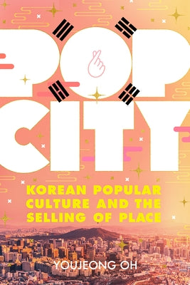 Pop City: Korean Popular Culture and the Selling of Place by Oh, Youjeong