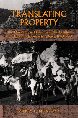 Translating Property: The Maxwell Land Grant and the Conflict Over Land in the American West, 1840-1900 by Montoya, Maria E.