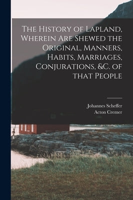 The History of Lapland, Wherein Are Shewed the Original, Manners, Habits, Marriages, Conjurations, &c. of That People by Scheffer, Johannes 1621-1679