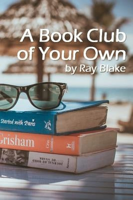 A Book Club of Your Own: Start a reading group today, even if the group is just you! by Blake, Ray