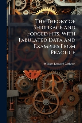 The Theory of Shrinkage and Forced Fits, With Tabulated Data and Examples From Practice by Cathcart, William Ledyard