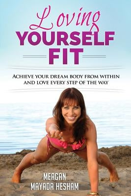 Loving Yourself Fit: Achieve your dream body from within and love every step of the way by Hesham, Meagan Mayada