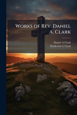 Works of Rev. Daniel A. Clark by Clark, Daniel A.
