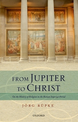 From Jupiter to Christ: On the History of Religion in the Roman Imperial Period by Rupke, Jorg