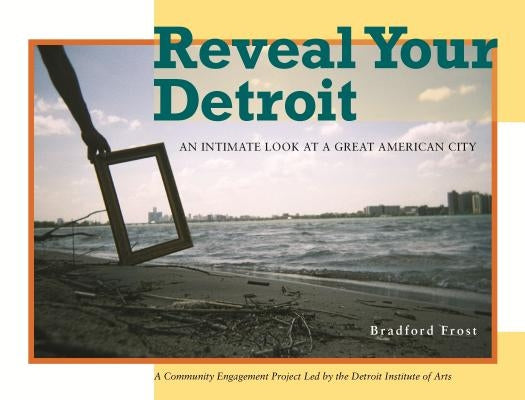 Reveal Your Detroit: An Intimate Look at a Great American City by Frost, Bradford