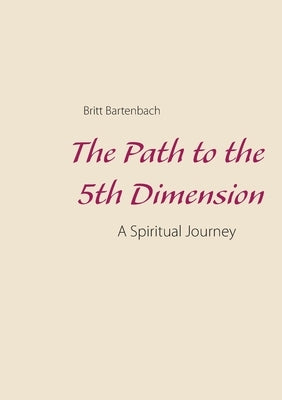 The Path to the 5th Dimension: A Spiritual Journey by Bartenbach, Britt