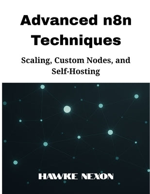 Advanced n8n Techniques: Scaling, Custom Nodes, and Self-Hosting by Nexon, Hawke