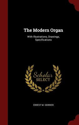 The Modern Organ: With Illustrations, Drawings, Specifications by Skinner, Ernest M.