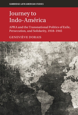 Journey to Indo-América: Apra and the Transnational Politics of Exile, Persecution, and Solidarity, 1918-1945 by Dorais, Geneviève