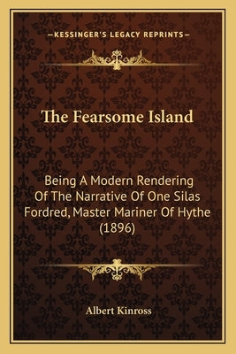 The Fearsome Island: Being A Modern Rendering Of The Narrative Of One Silas Fordred, Master Mariner Of Hythe (1896) by Kinross, Albert