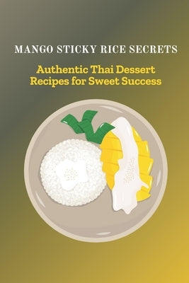 Mango Sticky Rice Secrets: Authentic Thai Dessert Recipes for Sweet Success by Anong, Lalita