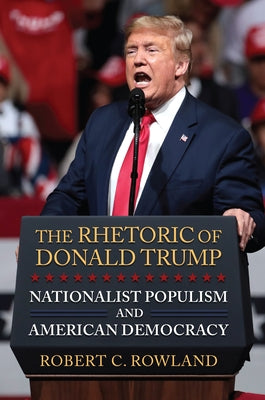 The Rhetoric of Donald Trump: Nationalist Populism and American Democracy by Rowland, Robert C.