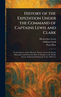 History of the Expedition Under the Command of Captains Lewis and Clark by Lewis, Meriwether
