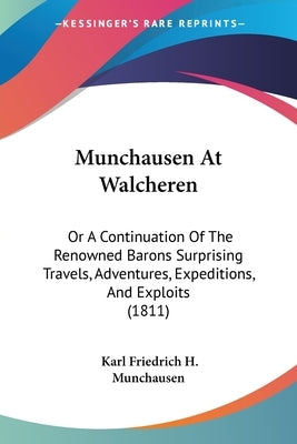 Munchausen At Walcheren: Or A Continuation Of The Renowned Barons Surprising Travels, Adventures, Expeditions, And Exploits (1811) by Munchausen, Karl Friedrich H.