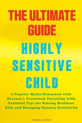 The Ultimate Guide for Highly Sensitive Child Book: Discover the 9 Popular Myths Debunked with Reasons Transform Parenting with Essential Tips for Rai by Elwin, Rebecca