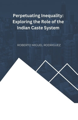 Perpetuating Inequality: Exploring the Role of the Indian Caste System by Rodriguez, Roberto Miguel