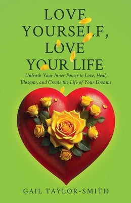 Love Yourself, Love Your Life: Unleash Your Inner Power to Love, Heal, Blossom, and Create the Life of Your Dreams by Taylor-Smith, Gail